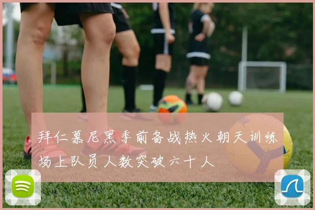 拜仁慕尼黑季前备战热火朝天训练场上队员人数突破六十人