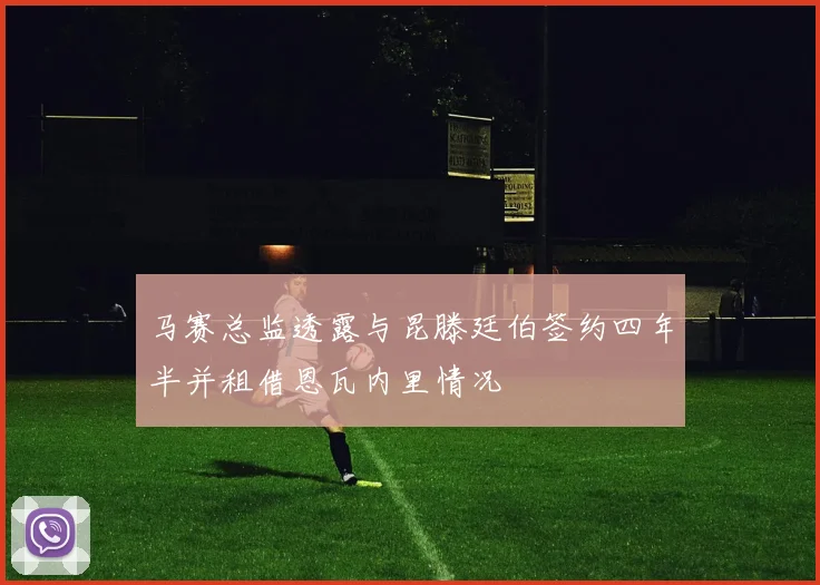 马赛总监透露与昆滕廷伯签约四年半并租借恩瓦内里情况