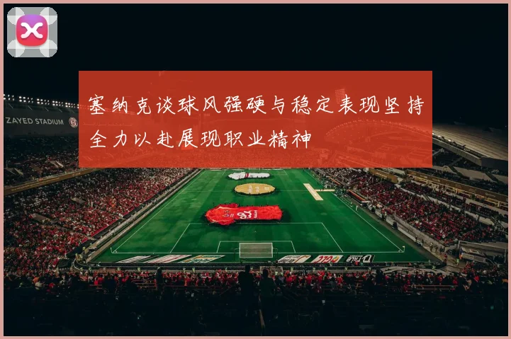 塞纳克谈球风强硬与稳定表现坚持全力以赴展现职业精神