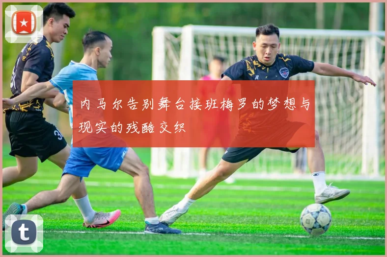 内马尔告别舞台接班梅罗的梦想与现实的残酷交织