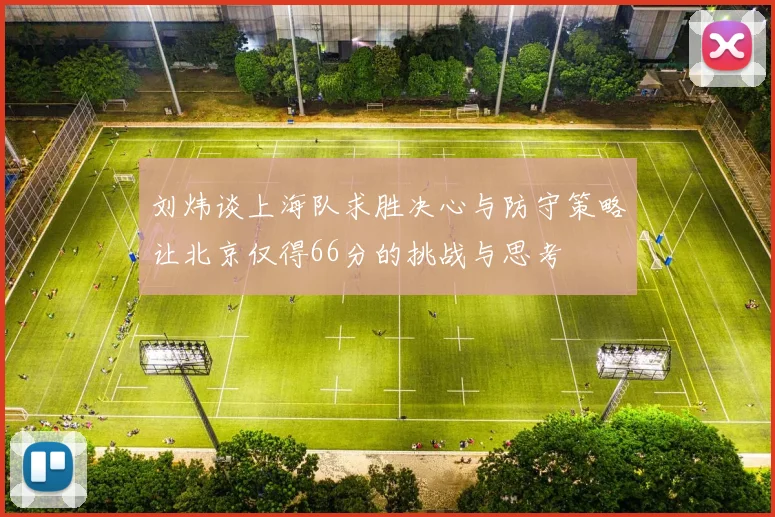 刘炜谈上海队求胜决心与防守策略让北京仅得66分的挑战与思考