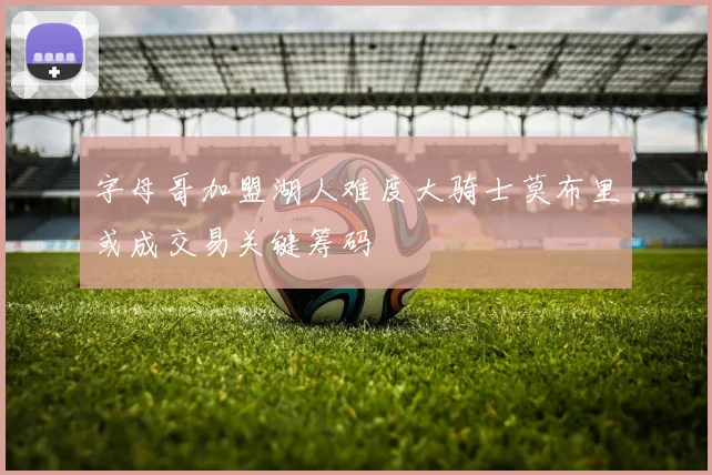 字母哥加盟湖人难度大骑士莫布里或成交易关键筹码