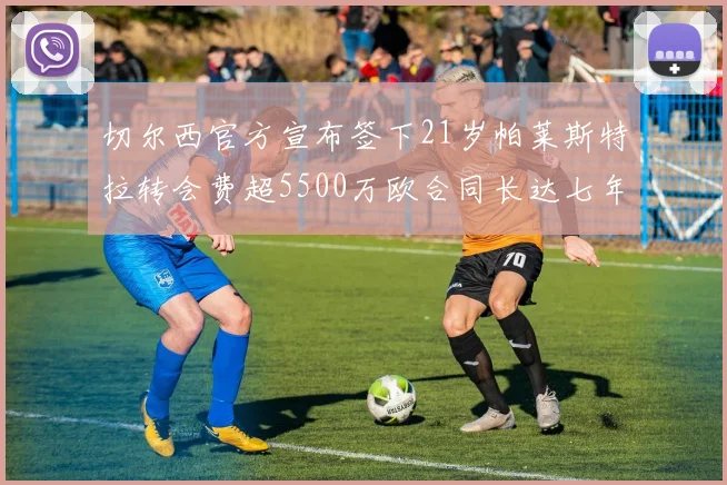切尔西官方宣布签下21岁帕莱斯特拉转会费超5500万欧合同长达七年