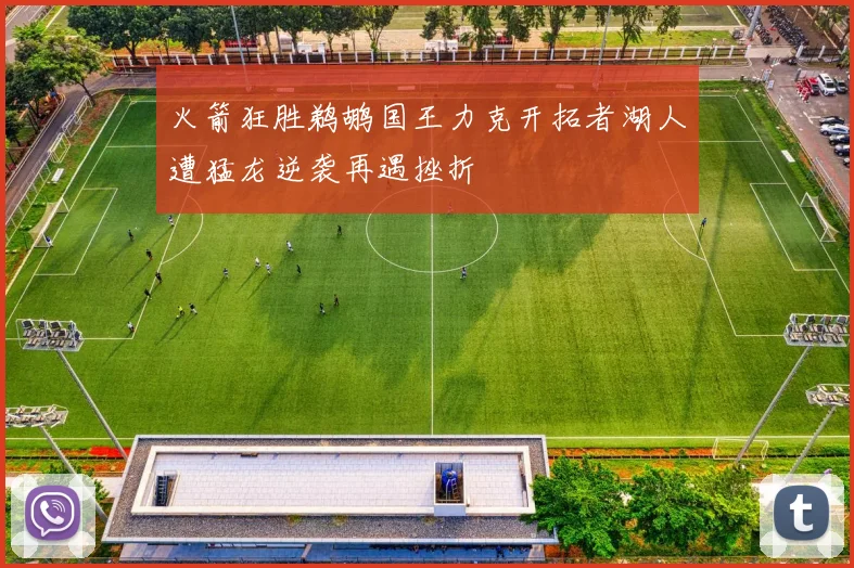 火箭狂胜鹈鹕国王力克开拓者湖人遭猛龙逆袭再遇挫折