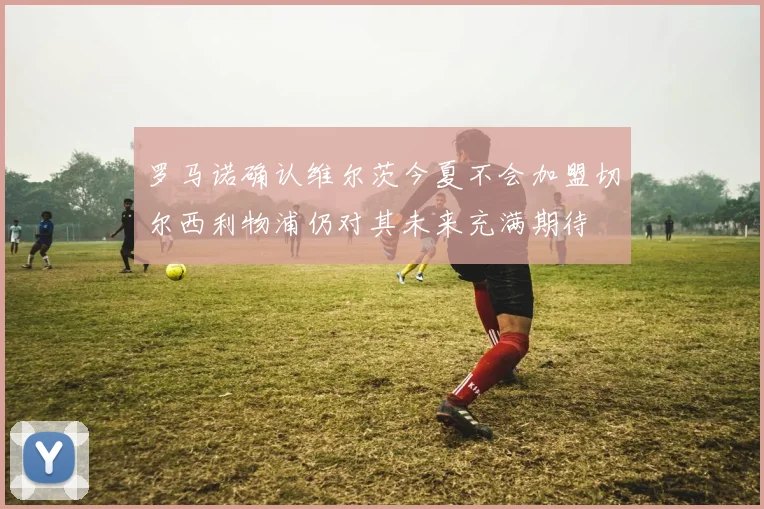 罗马诺确认维尔茨今夏不会加盟切尔西利物浦仍对其未来充满期待