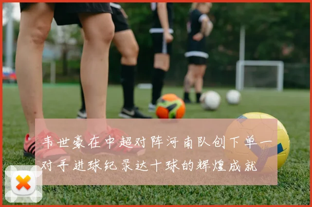 韦世豪在中超对阵河南队创下单一对手进球纪录达十球的辉煌成就