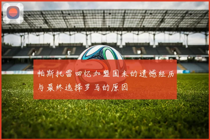 帕斯托雷回忆加盟国米的遗憾经历与最终选择罗马的原因