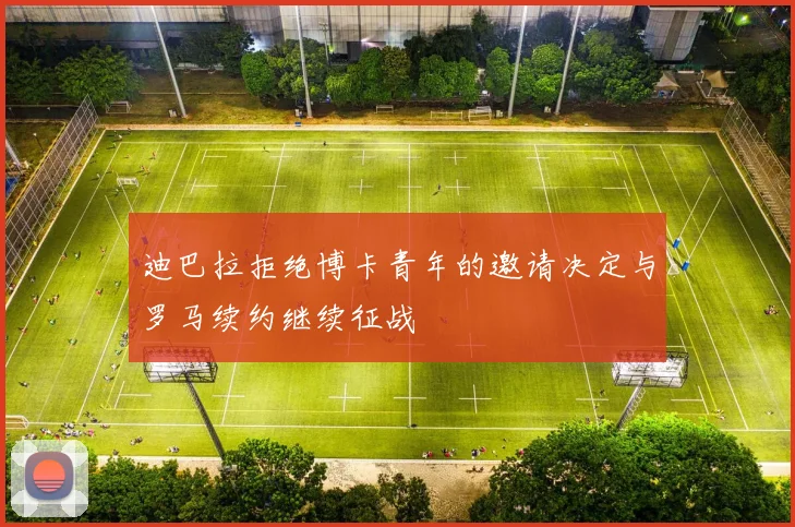 迪巴拉拒绝博卡青年的邀请决定与罗马续约继续征战