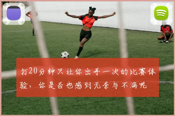 打20分钟只让你出手一次的比赛体验，你是否也感到无奈与不满呢