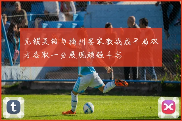无锡吴钩与梅州客家激战成平局双方各取一分展现顽强斗志