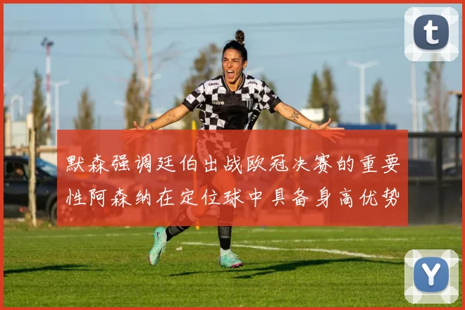 默森强调廷伯出战欧冠决赛的重要性阿森纳在定位球中具备身高优势