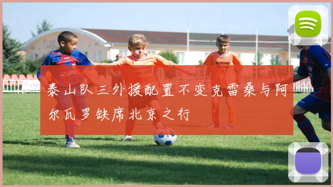泰山队三外援配置不变克雷桑与阿尔瓦罗缺席北京之行