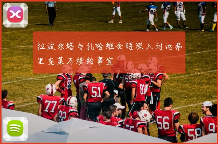 拉波尔塔与扎哈维会晤深入讨论弗里克莱万续约事宜