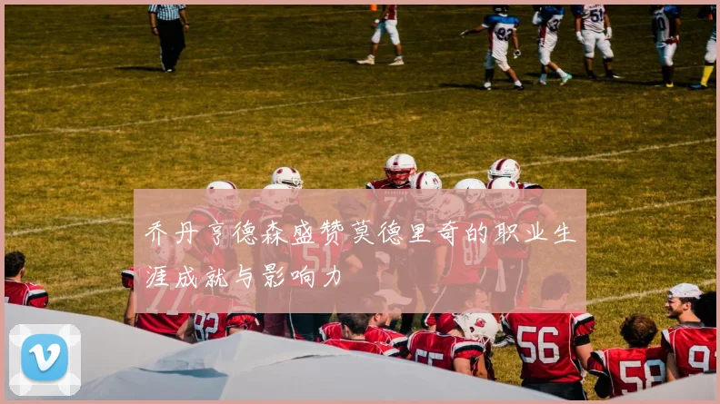 乔丹亨德森盛赞莫德里奇的职业生涯成就与影响力