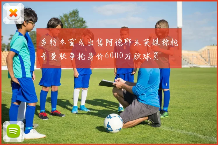 多特冬窗或出售阿德耶米英媒称枪手曼联争抢身价6000万欧球员