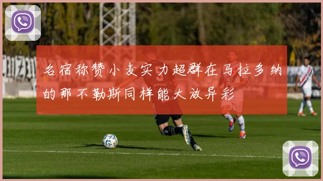 名宿称赞小麦实力超群在马拉多纳的那不勒斯同样能大放异彩