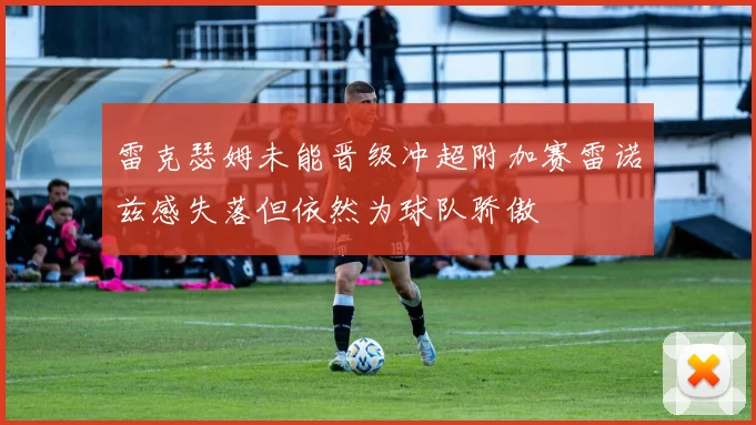 雷克瑟姆未能晋级冲超附加赛雷诺兹感失落但依然为球队骄傲