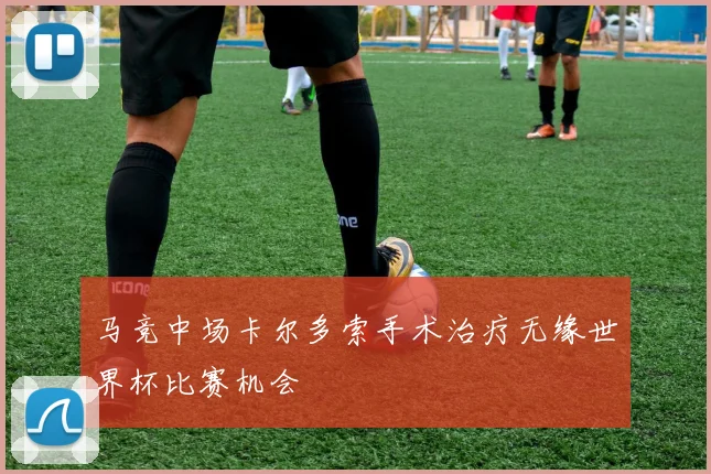 马竞中场卡尔多索手术治疗无缘世界杯比赛机会