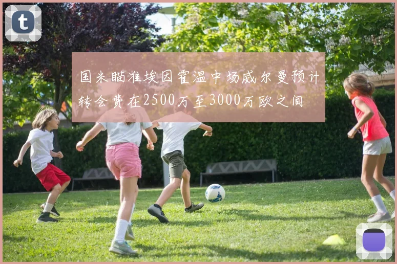 国米瞄准埃因霍温中场威尔曼预计转会费在2500万至3000万欧之间