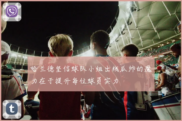 哈兰德坚信球队小组出线瓜帅的魔力在于提升每位球员实力