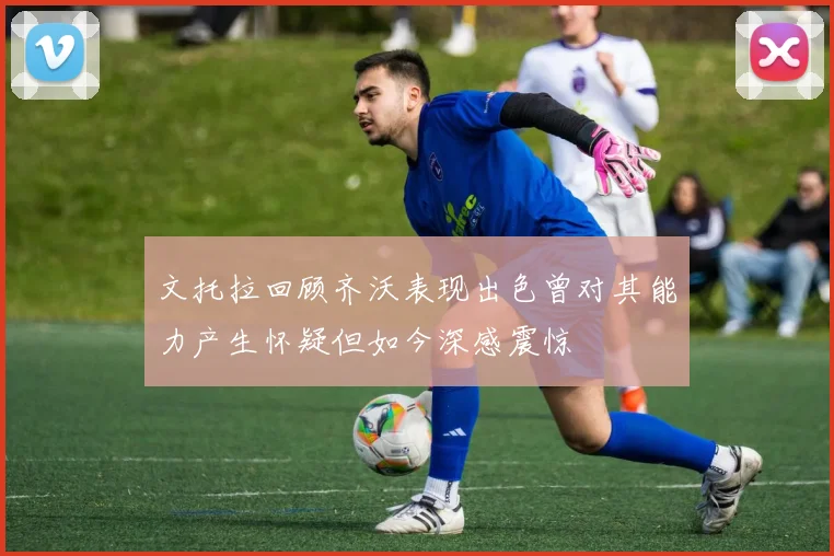 文托拉回顾齐沃表现出色曾对其能力产生怀疑但如今深感震惊