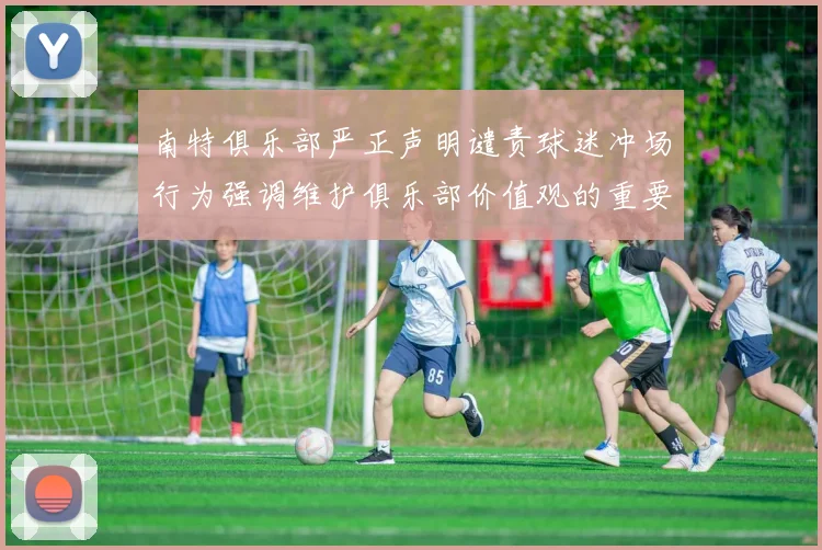 南特俱乐部严正声明谴责球迷冲场行为强调维护俱乐部价值观的重要性