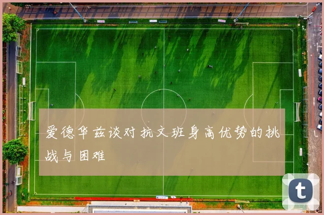 爱德华兹谈对抗文班身高优势的挑战与困难