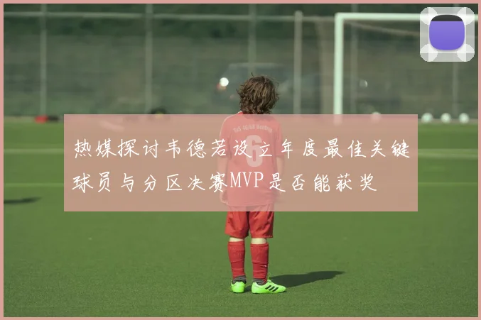 热媒探讨韦德若设立年度最佳关键球员与分区决赛MVP是否能获奖