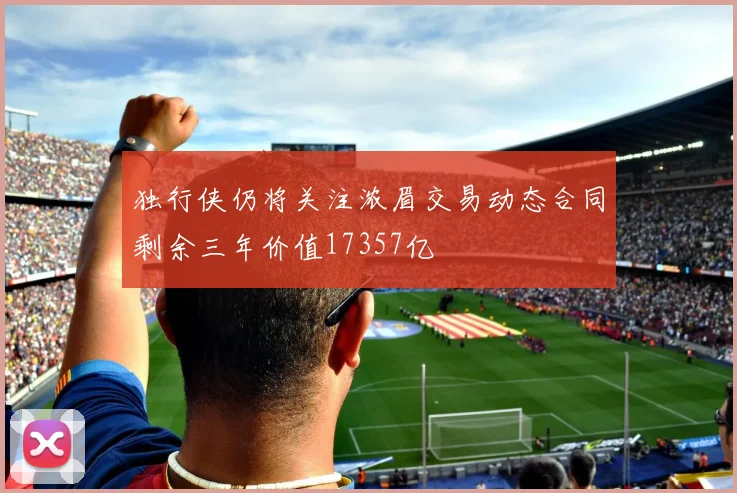 独行侠仍将关注浓眉交易动态合同剩余三年价值17357亿