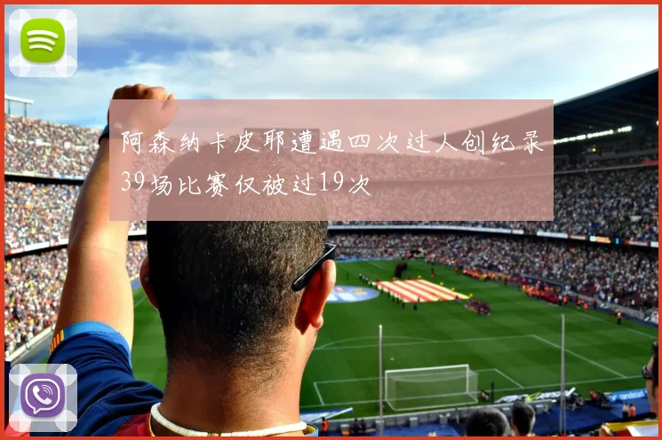 阿森纳卡皮耶遭遇四次过人创纪录39场比赛仅被过19次