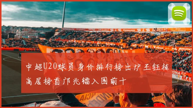 中超U20球员身价排行榜出炉王钰栋高居榜首邝兆镭入围前十