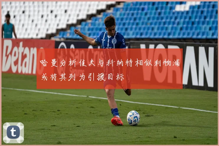 哈曼分析佳夫与科纳特相似利物浦或将其列为引援目标