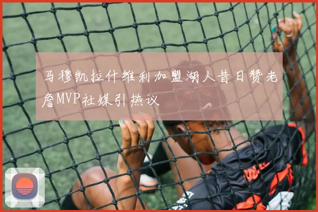 马穆凯拉什维利加盟湖人昔日赞老詹MVP社媒引热议