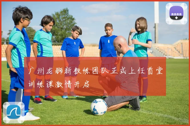 广州龙狮新教练团队正式上任首堂训练课激情开启